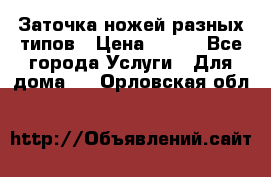 Заточка ножей разных типов › Цена ­ 200 - Все города Услуги » Для дома   . Орловская обл.